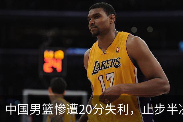中国男篮惨遭20分失利，止步半决赛！证明了杨瀚森的必要性