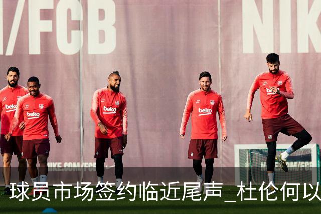 球员市场签约临近尾声 杜伦何以成为夏窗头号剩男?