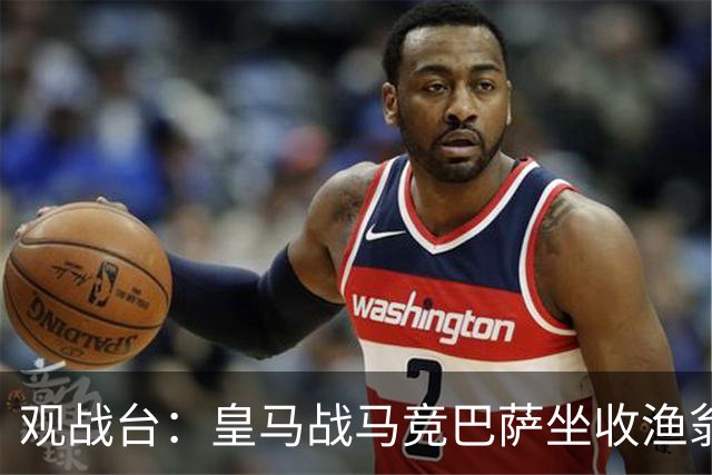 观战台：皇马战马竞巴萨坐收渔翁之利 阿森纳冲八连胜